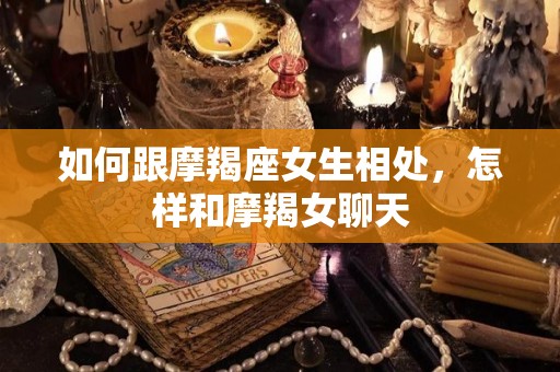 如何跟摩羯座女生相处，怎样和摩羯女聊天