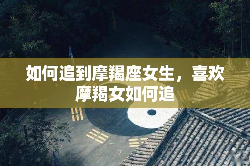 如何追到摩羯座女生，喜欢摩羯女如何追