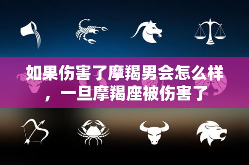 如果伤害了摩羯男会怎么样，一旦摩羯座被伤害了