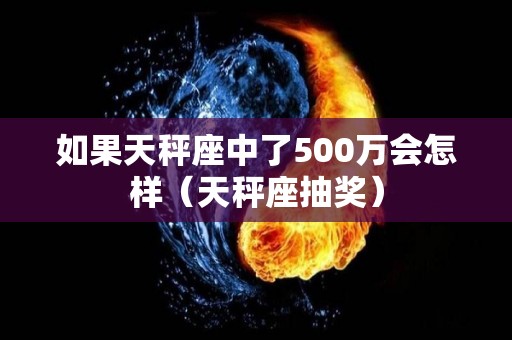 如果天秤座中了500万会怎样（天秤座抽奖）