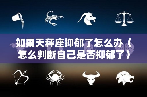 如果天秤座抑郁了怎么办（怎么判断自己是否抑郁了）