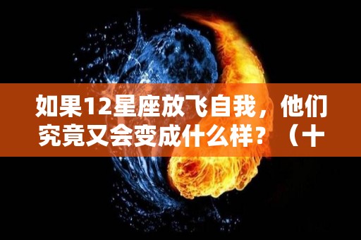 如果12星座放飞自我，他们究竟又会变成什么样？（十二星座彻底放弃你的表现）