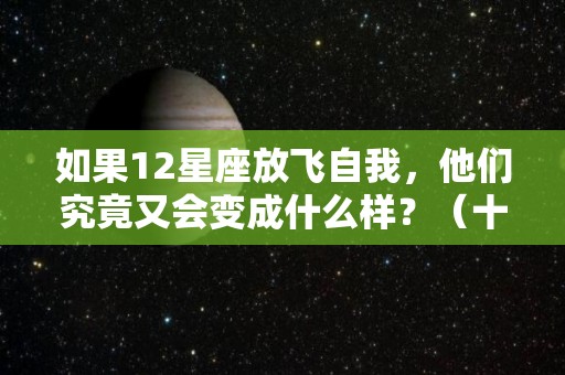 如果12星座放飞自我，他们究竟又会变成什么样？（十二星座放飞自我的样子）