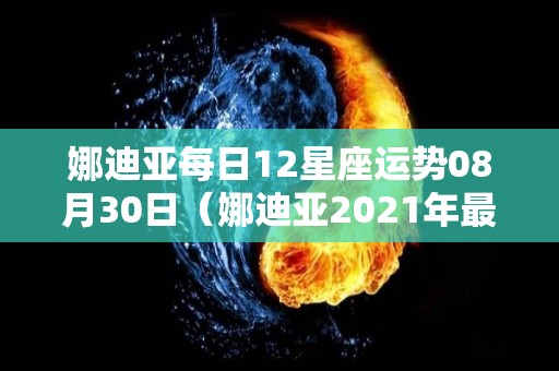 娜迪亚每日12星座运势08月30日（娜迪亚2021年最新一周运势）