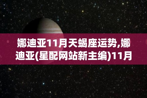 娜迪亚11月天蝎座运势,娜迪亚(星配网站新主编)11月10日星座运势
