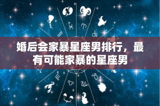 婚后会家暴星座男排行，最有可能家暴的星座男