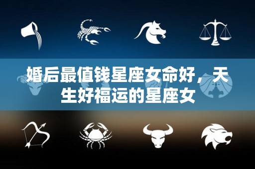 婚后最值钱星座女命好，天生好福运的星座女