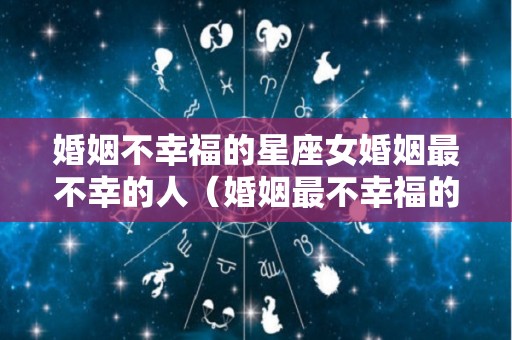 婚姻不幸福的星座女婚姻最不幸的人（婚姻最不幸福的生肖女）