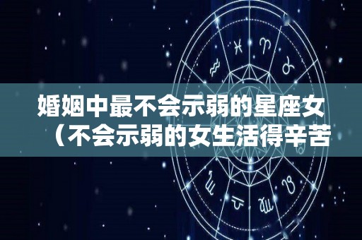 婚姻中最不会示弱的星座女（不会示弱的女生活得辛苦）