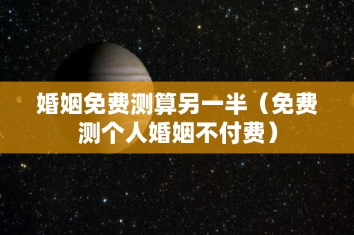 婚姻免费测算另一半（免费测个人婚姻不付费）