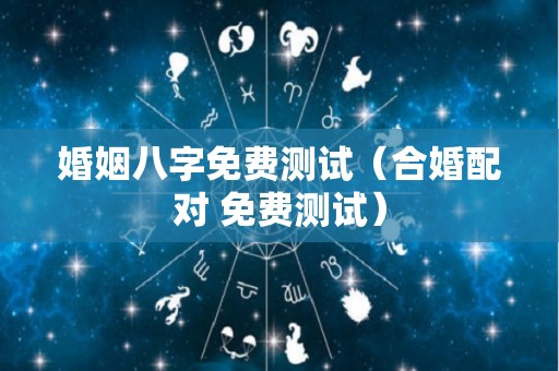 婚姻八字免费测试（合婚配对 免费测试）