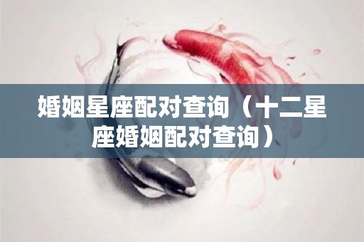 婚姻星座配对查询（十二星座婚姻配对查询）