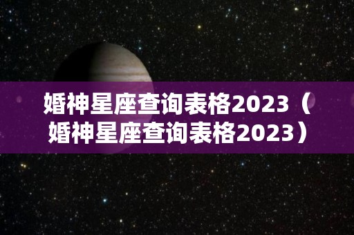 婚神星座查询表格2023（婚神星座查询表格2023）