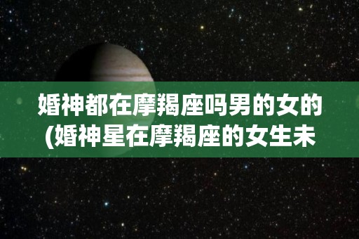 婚神都在摩羯座吗男的女的(婚神星在摩羯座的女生未来另一半是什么星座)
