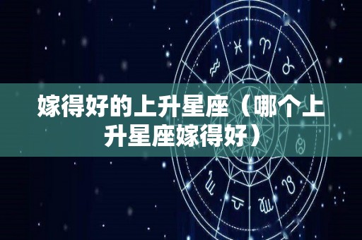 嫁得好的上升星座（哪个上升星座嫁得好）