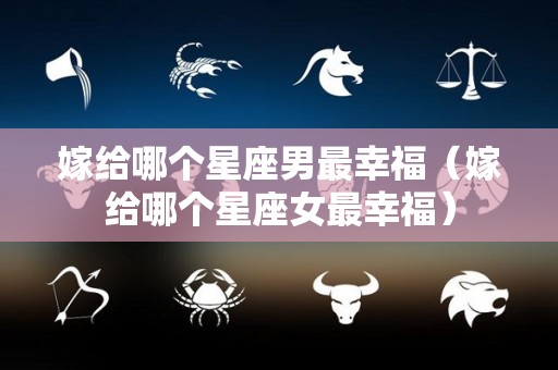 嫁给哪个星座男最幸福（嫁给哪个星座女最幸福）