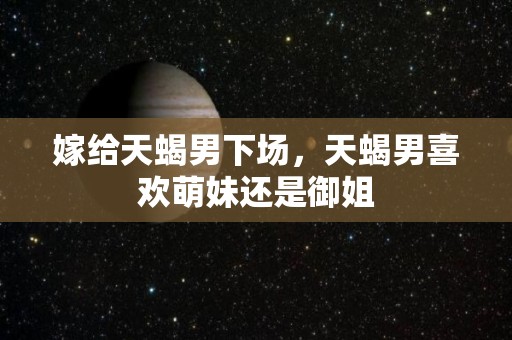 嫁给天蝎男下场，天蝎男喜欢萌妹还是御姐