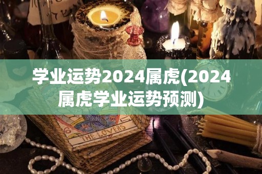 学业运势2024属虎(2024属虎学业运势预测)