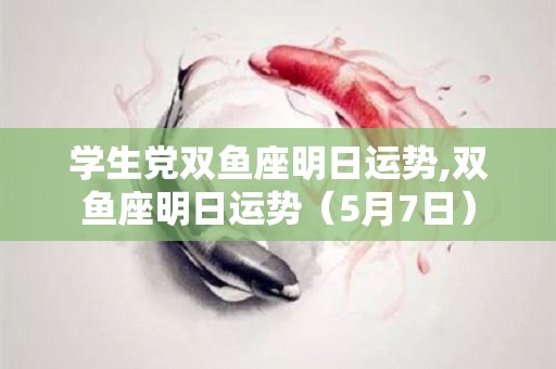 学生党双鱼座明日运势,双鱼座明日运势（5月7日）