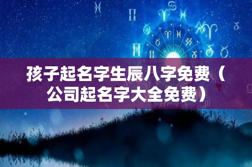 孩子起名字生辰八字免费（公司起名字大全免费）