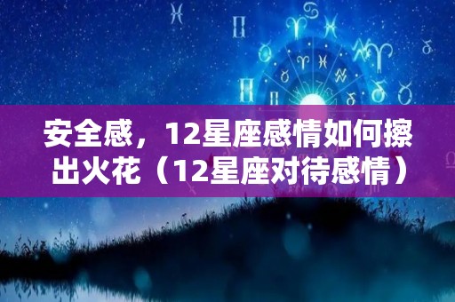 安全感，12星座感情如何擦出火花（12星座对待感情）