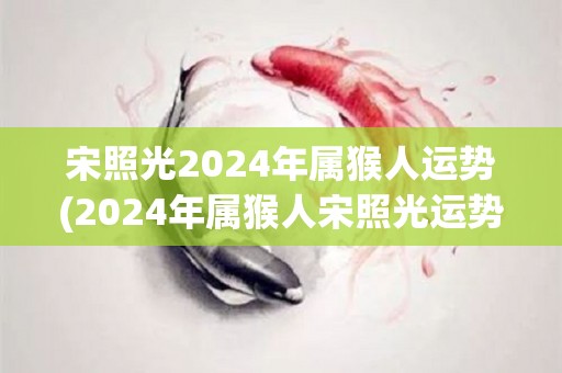 宋照光2024年属猴人运势(2024年属猴人宋照光运势展望)