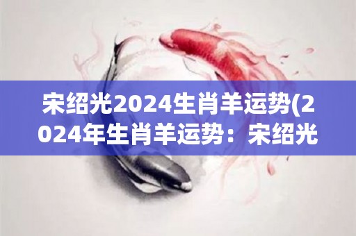 宋绍光2024生肖羊运势(2024年生肖羊运势：宋绍光大师解读)