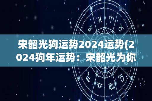 宋韶光狗运势2024运势(2024狗年运势：宋韶光为你揭秘！)