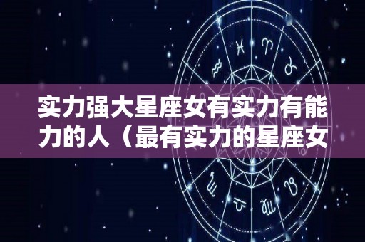 实力强大星座女有实力有能力的人（最有实力的星座女排行）