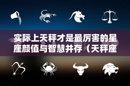 实际上天秤才是最厉害的星座颜值与智慧并存（天秤座是不是最厉害的星座）