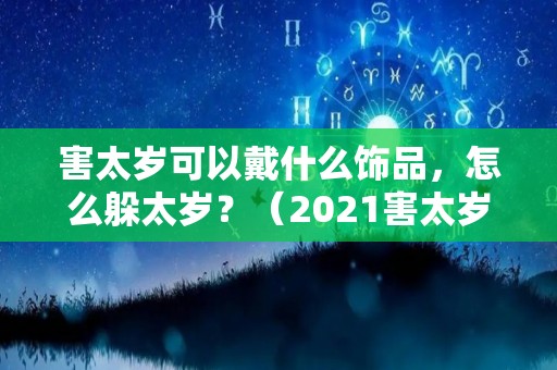 害太岁可以戴什么饰品，怎么躲太岁？（2021害太岁戴什么有用）