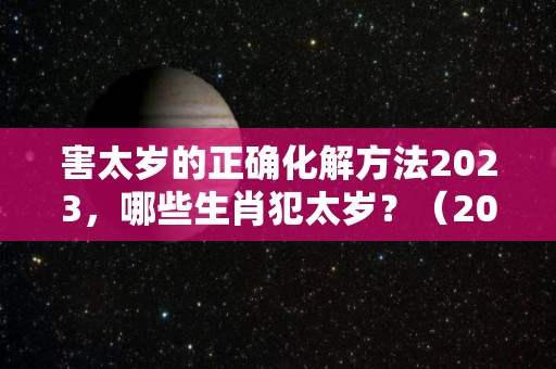 害太岁的正确化解方法2023，哪些生肖犯太岁？（2020年害太岁怎么破）