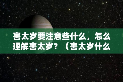 害太岁要注意些什么，怎么理解害太岁？（害太岁什么意思,是好是坏）