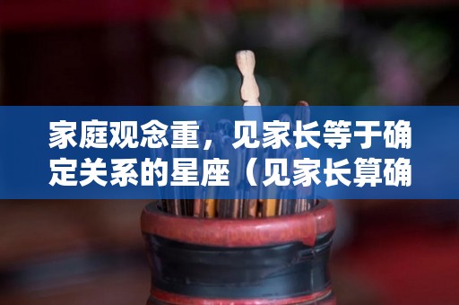 家庭观念重，见家长等于确定关系的星座（见家长算确定关系吗）