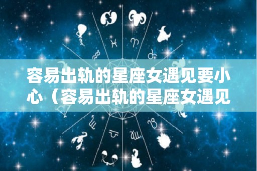 容易出轨的星座女遇见要小心（容易出轨的星座女遇见要小心的男人）