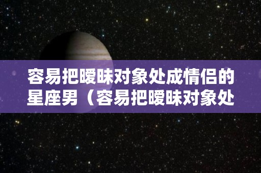 容易把暧昧对象处成情侣的星座男（容易把暧昧对象处成情侣的星座男）