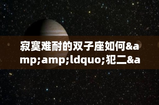寂寞难耐的双子座如何&ldquo;犯二&rdquo;（双子座耐不住寂寞）