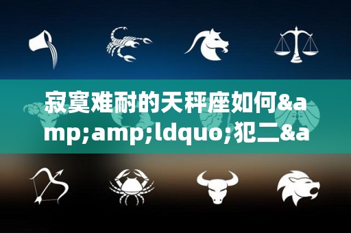 寂寞难耐的天秤座如何&ldquo;犯二&rdquo;的简单介绍