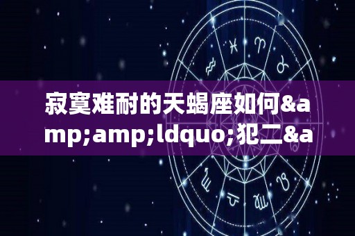 寂寞难耐的天蝎座如何&ldquo;犯二&rdquo;（天蝎座残酷）