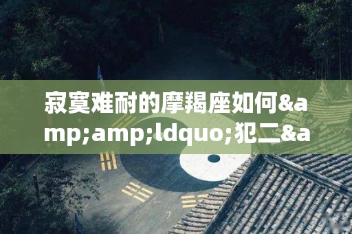 寂寞难耐的摩羯座如何&ldquo;犯二&rdquo;（摩羯座孤单）
