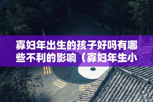 寡妇年出生的孩子好吗有哪些不利的影响（寡妇年生小孩好不好）