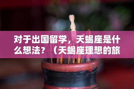 对于出国留学，天蝎座是什么想法？（天蝎座理想的旅居国）