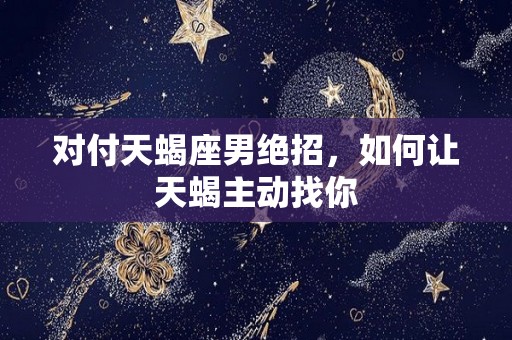 对付天蝎座男绝招，如何让天蝎主动找你