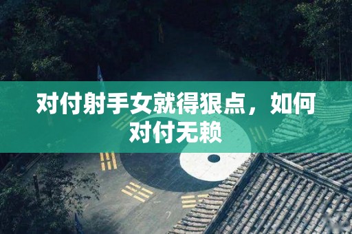 对付射手女就得狠点，如何对付无赖