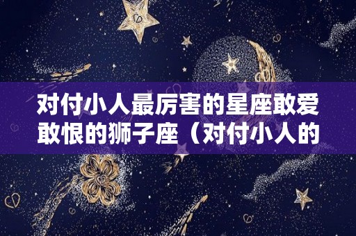对付小人最厉害的星座敢爱敢恨的狮子座（对付小人的是哪位菩萨）