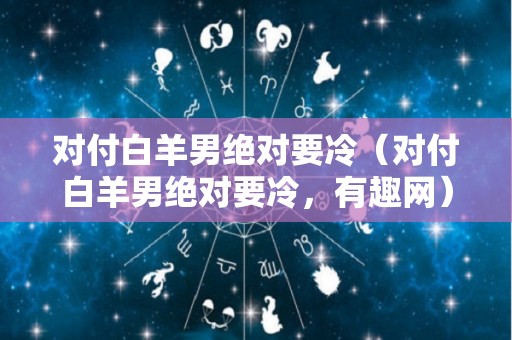 对付白羊男绝对要冷（对付白羊男绝对要冷，有趣网）