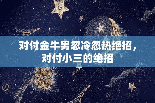 对付金牛男忽冷忽热绝招，对付小三的绝招