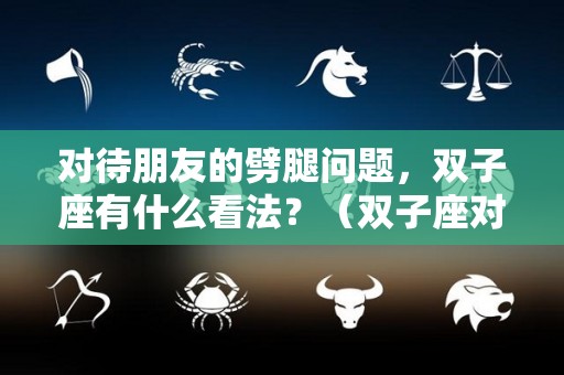 对待朋友的劈腿问题，双子座有什么看法？（双子座对待朋友怎么样）