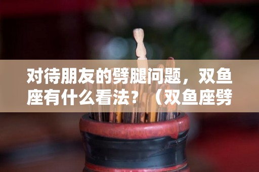 对待朋友的劈腿问题，双鱼座有什么看法？（双鱼座劈腿的表现）