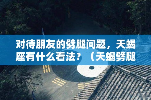 对待朋友的劈腿问题，天蝎座有什么看法？（天蝎劈腿了说明什么）